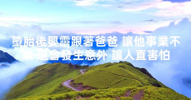 墮胎後嬰霛跟著爸爸 讓他事業不順 還會發生意外 讓人直害怕